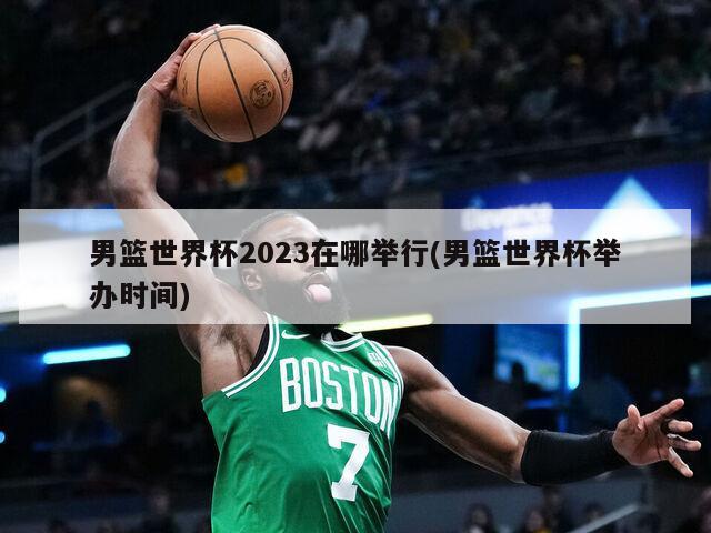 男篮世界杯2023在哪举行(男篮世界杯举办时间)