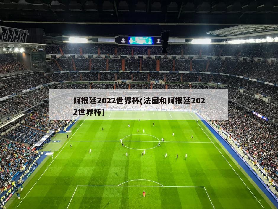 阿根廷2022世界杯(法国和阿根廷2022世界杯)