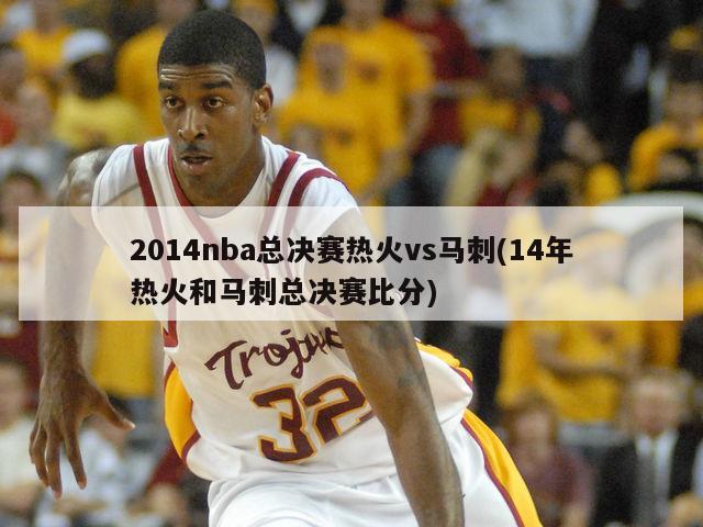 2014nba总决赛热火vs马刺(14年热火和马刺总决赛比分)