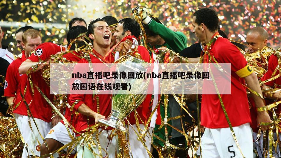 nba直播吧录像回放(nba直播吧录像回放国语在线观看)