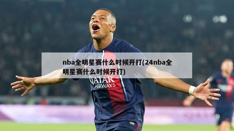 nba全明星赛什么时候开打(24nba全明星赛什么时候开打)